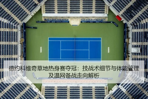 德约科维奇草地热身赛夺冠：技战术细节与体能管理及温网备战走向解析