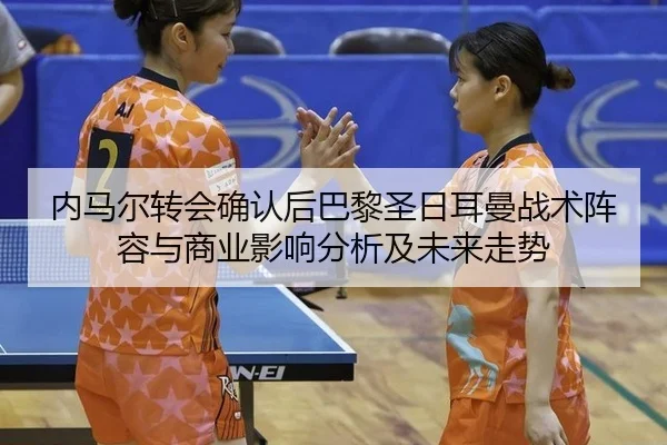 内马尔转会确认后巴黎圣日耳曼战术阵容与商业影响分析及未来走势