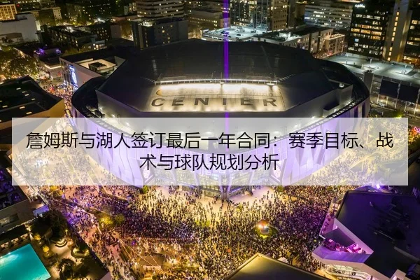 詹姆斯与湖人签订最后一年合同：赛季目标、战术与球队规划分析